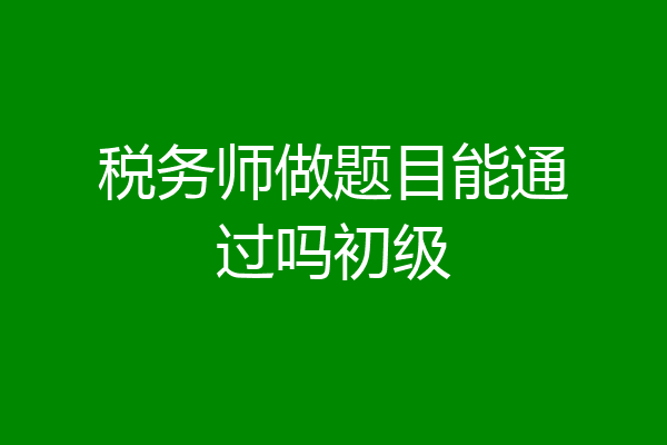 税务师做题目能通过吗初级