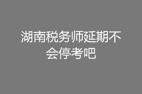 湖南税务师延期不会停考吧
