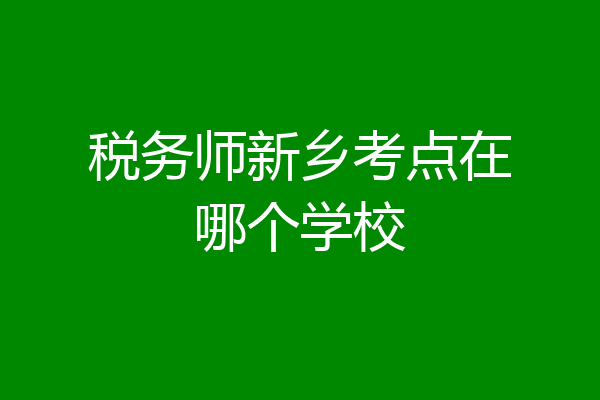 税务师新乡考点在哪个学校