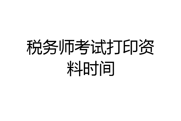 税务师考试打印资料时间