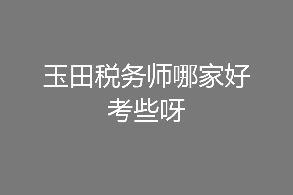 玉田税务师哪家好考些呀