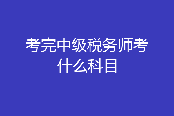 考完中级税务师考什么科目