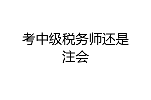 考中级税务师还是注会