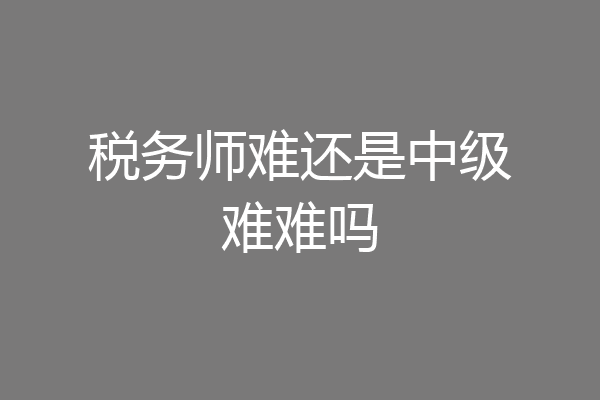 税务师难还是中级难难吗
