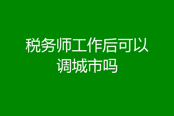 税务师工作后可以调城市吗