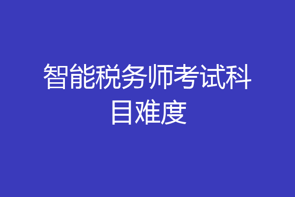 智能税务师考试科目难度