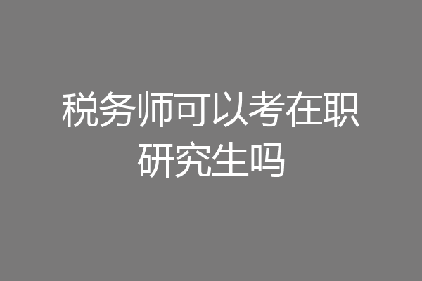 税务师可以考在职研究生吗