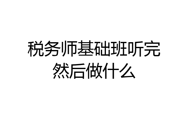 税务师基础班听完然后做什么