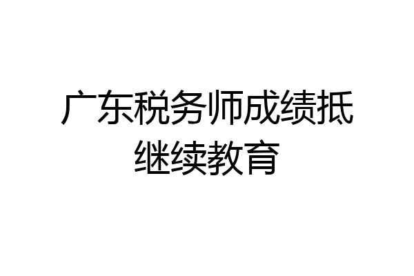 广东税务师成绩抵继续教育