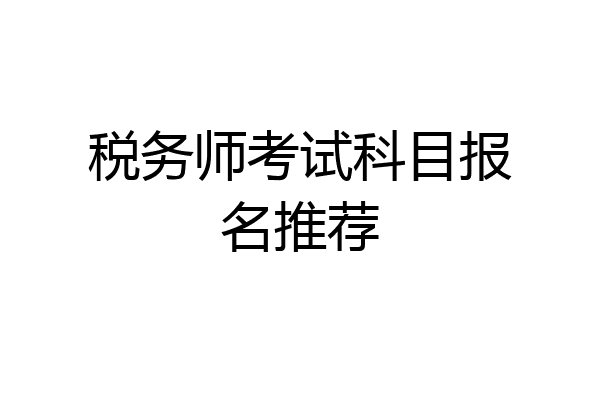 税务师考试科目报名推荐