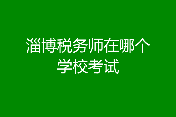 淄博税务师在哪个学校考试