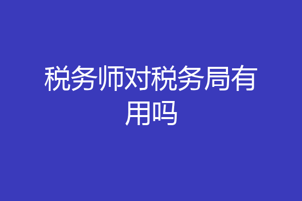 税务师对税务局有用吗