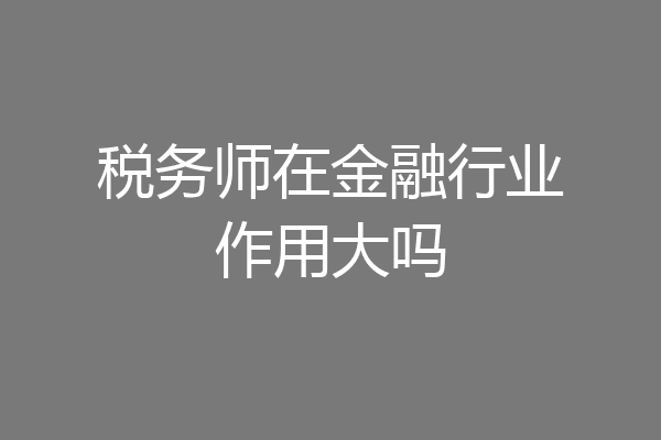 税务师在金融行业作用大吗