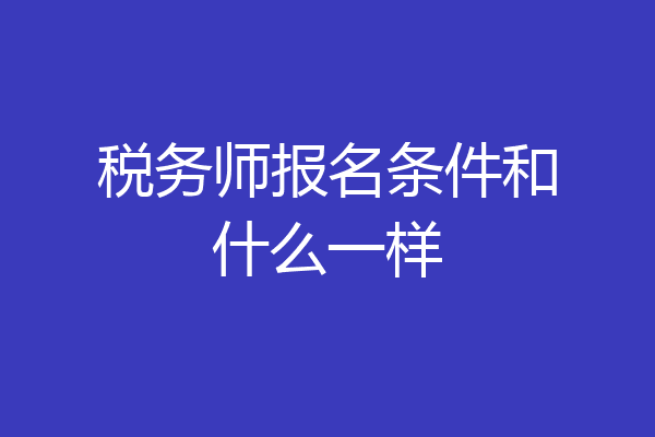 税务师报名条件和什么一样