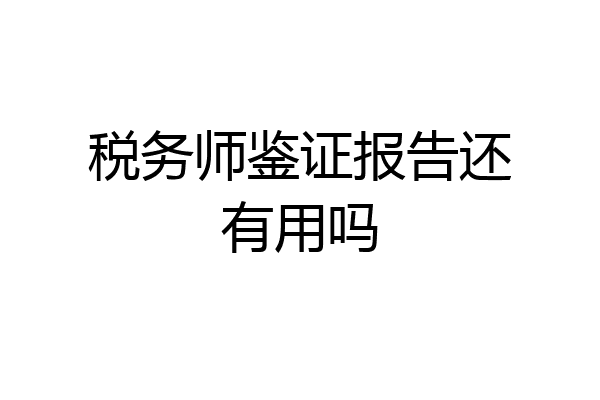 税务师鉴证报告还有用吗