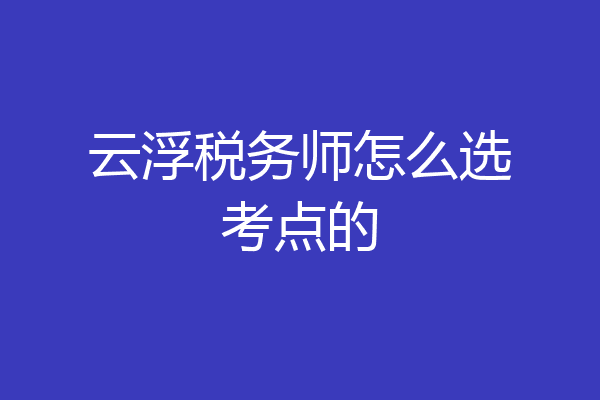 云浮税务师怎么选考点的