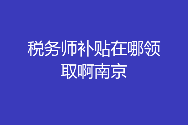 税务师补贴在哪领取啊南京