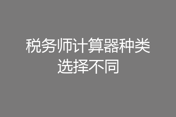 税务师计算器种类选择不同