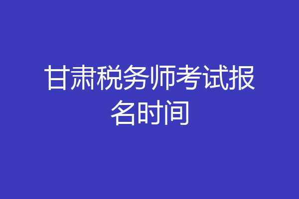 甘肃税务师考试报名时间