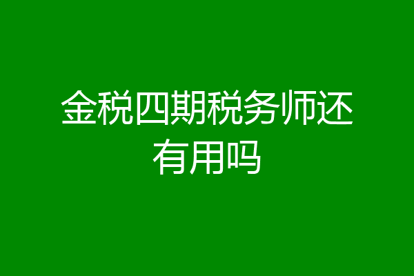 金税四期税务师还有用吗