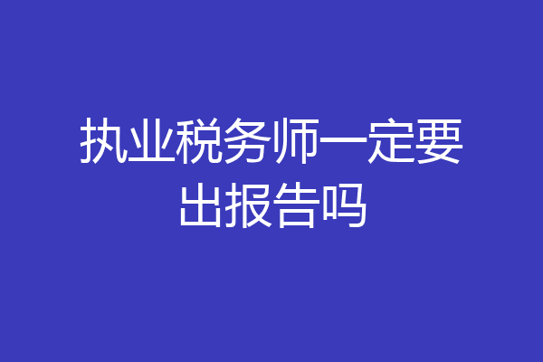 执业税务师一定要出报告吗