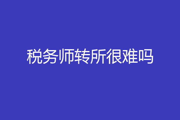 税务师转所很难吗