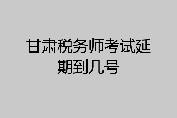 甘肃税务师考试延期到几号