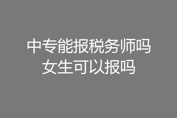 中专能报税务师吗女生可以报吗