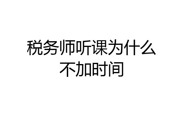 税务师听课为什么不加时间