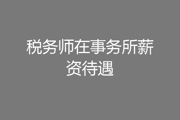 税务师在事务所薪资待遇