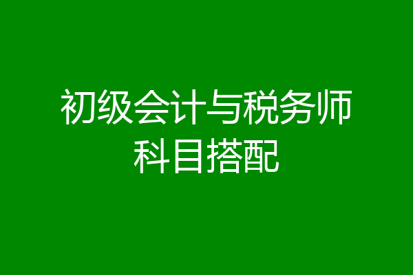 初级会计与税务师科目搭配