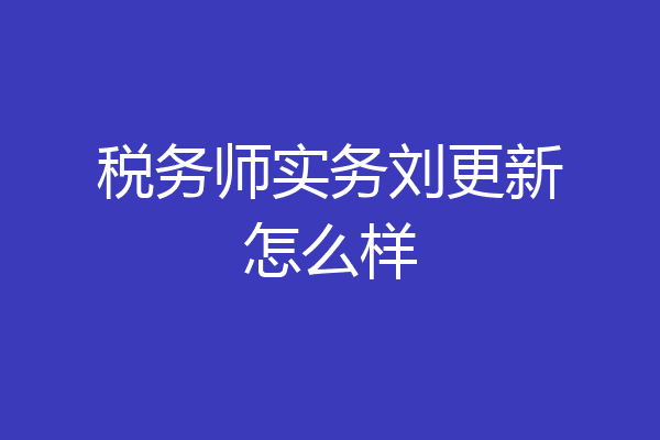 税务师实务刘更新怎么样