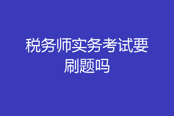 税务师实务考试要刷题吗
