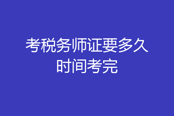 考税务师证要多久时间考完