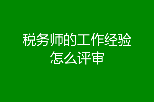 税务师的工作经验怎么评审