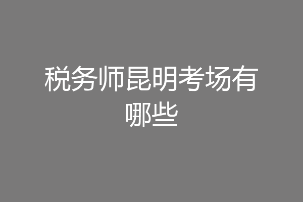 税务师昆明考场有哪些