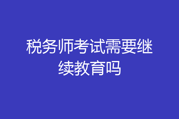 税务师考试需要继续教育吗