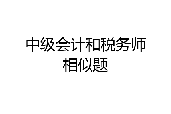 中级会计和税务师相似题