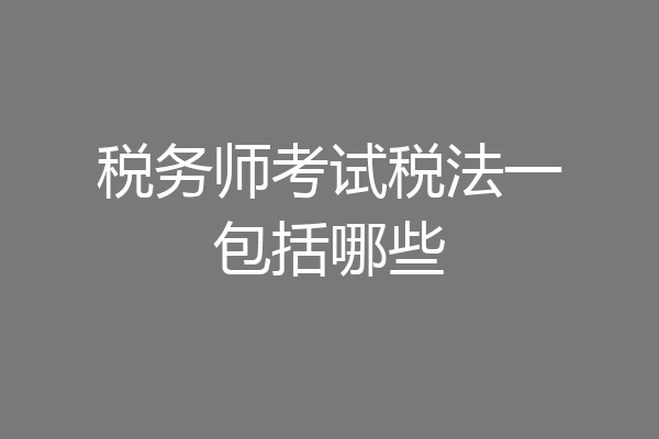税务师考试税法一包括哪些