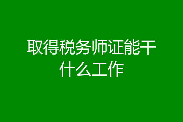 取得税务师证能干什么工作