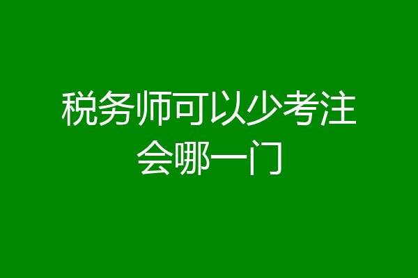 税务师可以少考注会哪一门