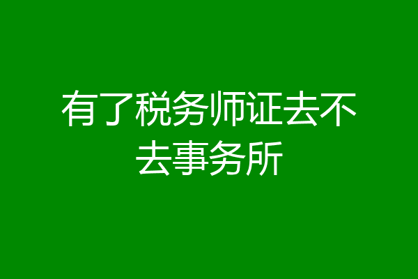 有了税务师证去不去事务所