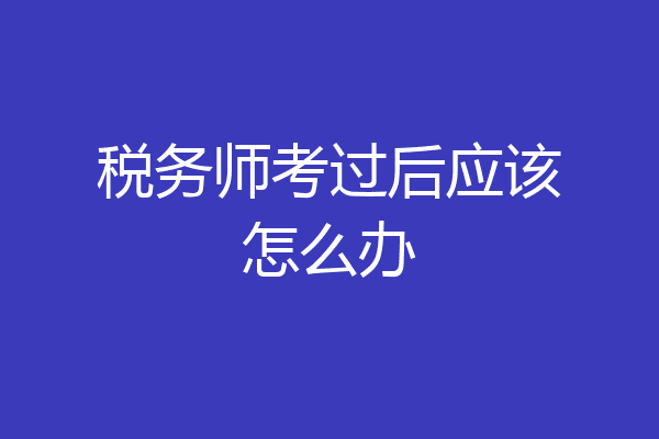 税务师考过后应该怎么办