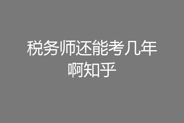 税务师还能考几年啊知乎