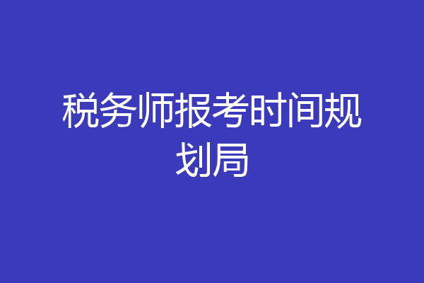 税务师报考时间规划局