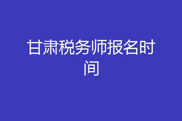 甘肃税务师报名时间