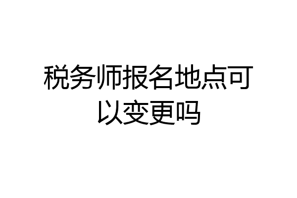 税务师报名地点可以变更吗
