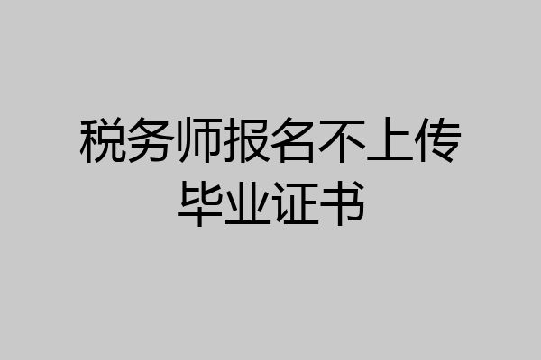 税务师报名不上传毕业证书
