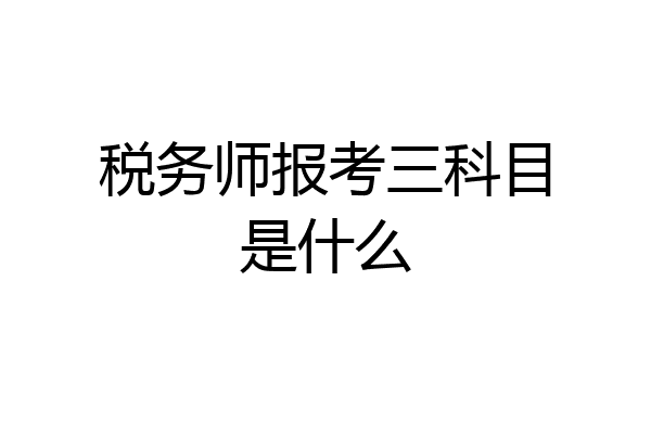 税务师报考三科目是什么