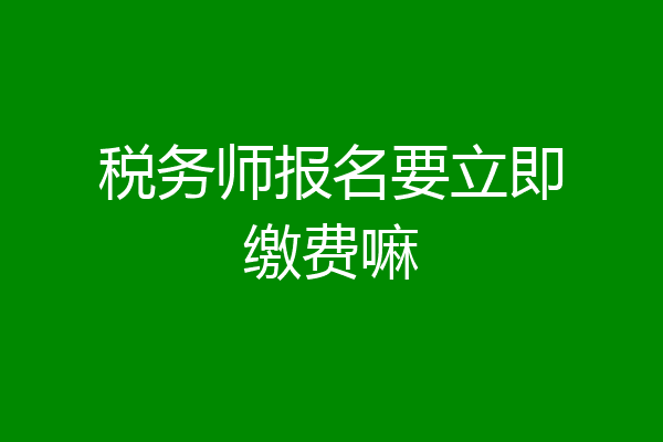 税务师报名要立即缴费嘛